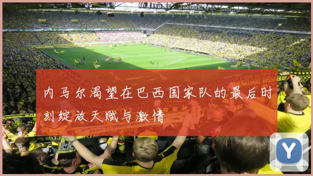 内马尔渴望在巴西国家队的最后时刻绽放天赋与激情