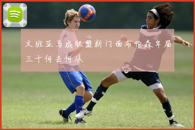文班亚马成联盟新门面布伦森年届三十何去何从