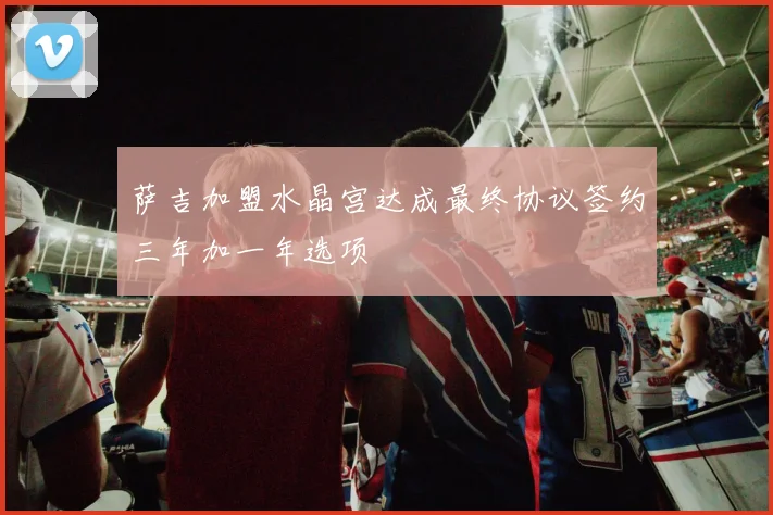 萨吉加盟水晶宫达成最终协议签约三年加一年选项