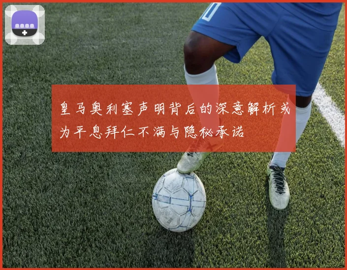 皇马奥利塞声明背后的深意解析或为平息拜仁不满与隐秘承诺